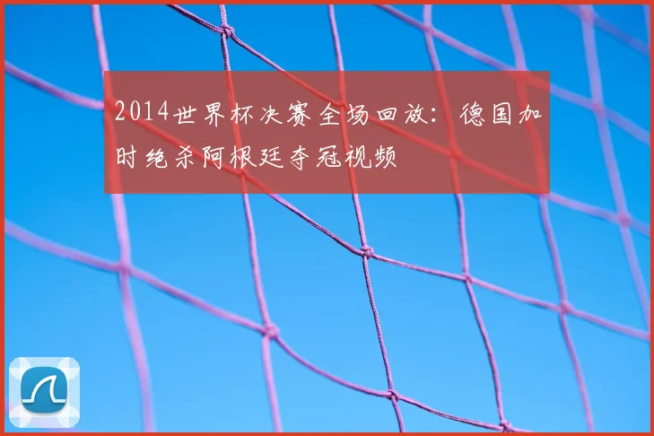 2014世界杯决赛全场回放:德国加时绝杀阿根廷夺冠视频