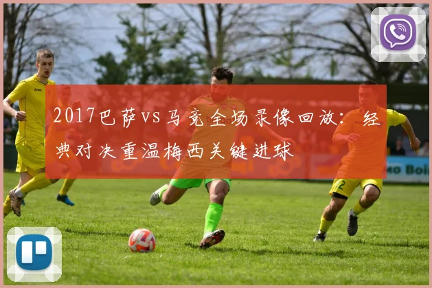 2017巴萨vs马竞全场录像回放：经典对决重温梅西关键进球