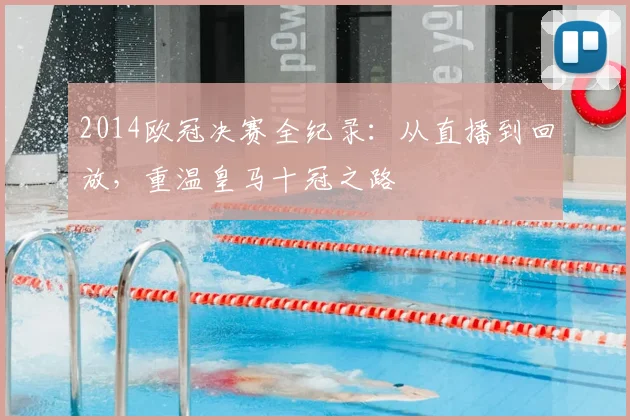 2014欧冠决赛全纪录：从直播到回放，重温皇马十冠之路