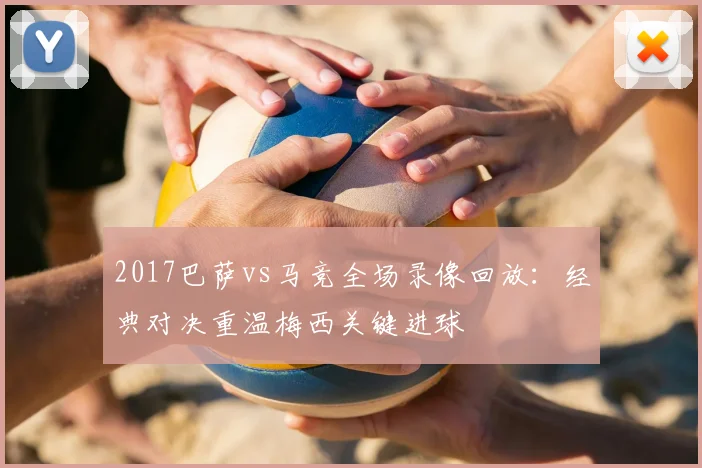 2017巴萨vs马竞全场录像回放：经典对决重温梅西关键进球