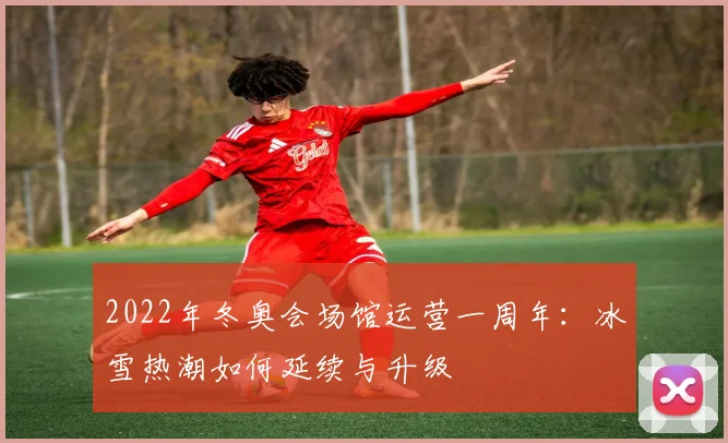 2022年冬奥会场馆运营一周年：冰雪热潮如何延续与升级