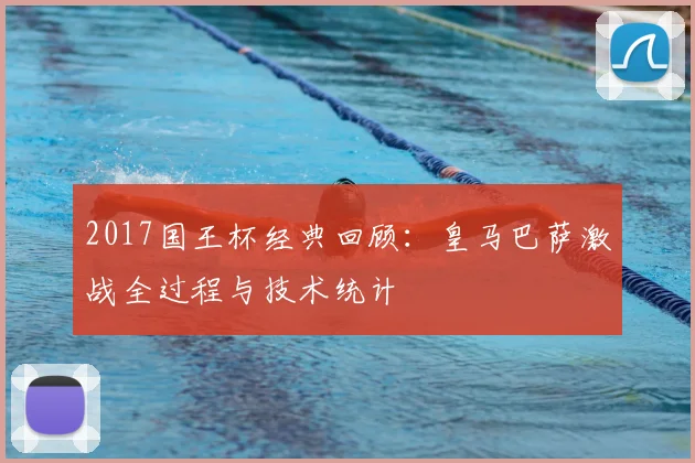 2017国王杯经典回顾:皇马巴萨激战全过程与技术统计