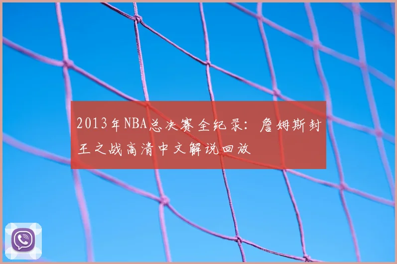 2013年NBA总决赛全纪录：詹姆斯封王之战高清中文解说回放