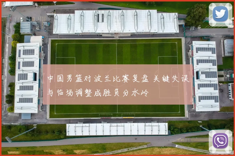 中国男篮对波兰比赛复盘 关键失误与临场调整成胜负分水岭