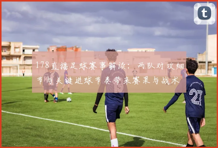 178直播足球赛事解读:两队对攻细节与关键进球节奏带来赛果与战术影响
